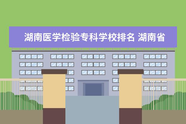 湖南医学检验专科学校排名 湖南省前十卫校排名