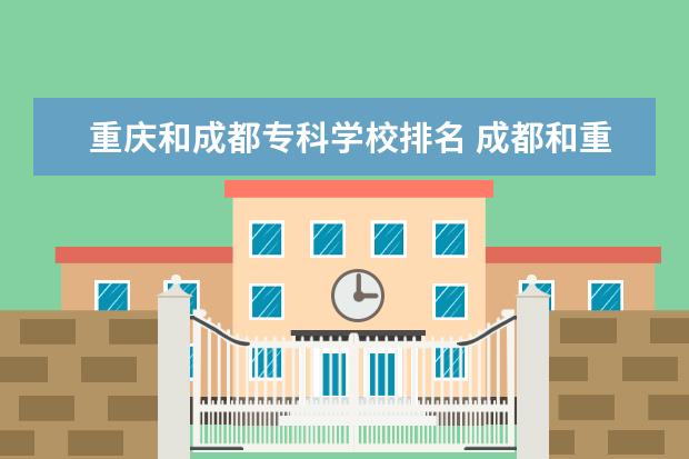 重庆和成都专科学校排名 成都和重庆有哪些专科学校?