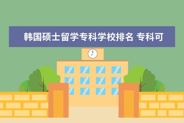 韩国硕士留学专科学校排名 专科可以去哪些国家留学