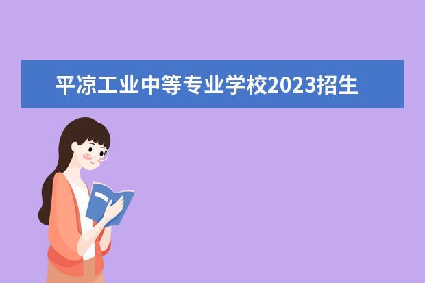 平?jīng)龉I(yè)中等專業(yè)學(xué)校2023招生簡(jiǎn)章 平?jīng)龉I(yè)中等專業(yè)學(xué)校簡(jiǎn)介