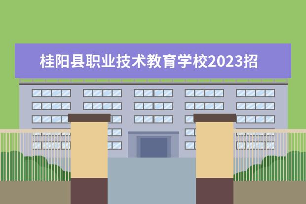 桂阳县职业技术教育学校2023招生简章 桂阳县职业技术教育学校简介