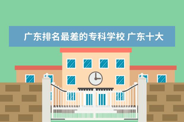 广东排名最差的专科学校 广东十大专科学校排名