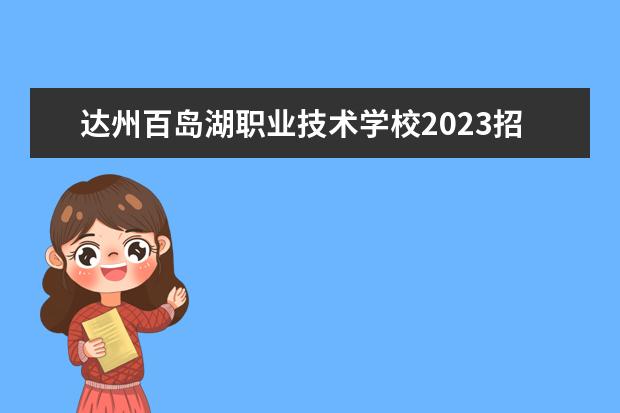 達(dá)州百島湖職業(yè)技術(shù)學(xué)校2023招生簡章 達(dá)州百島湖職業(yè)技術(shù)學(xué)校簡介