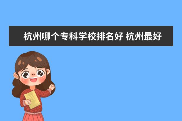 杭州哪个专科学校排名好 杭州最好的专科学校有哪几所啊?