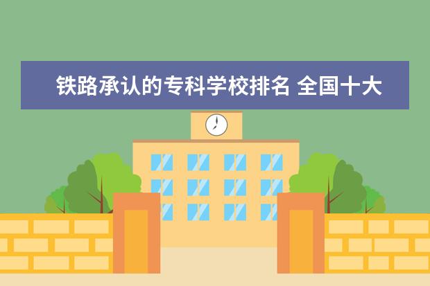 铁路承认的专科学校排名 全国十大铁路专科学校有哪些?