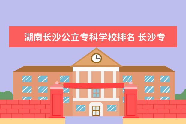 湖南长沙公立专科学校排名 长沙专科公办学校排名
