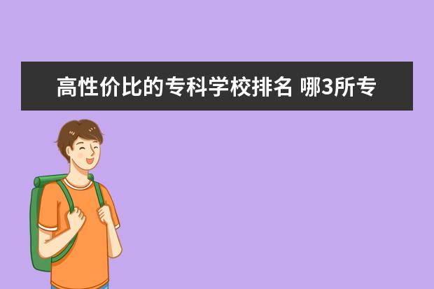 高性价比的专科学校排名 哪3所专科院校含金量高?