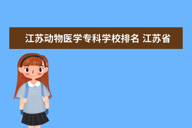 江苏动物医学专科学校排名 江苏省好的大专学校有哪些