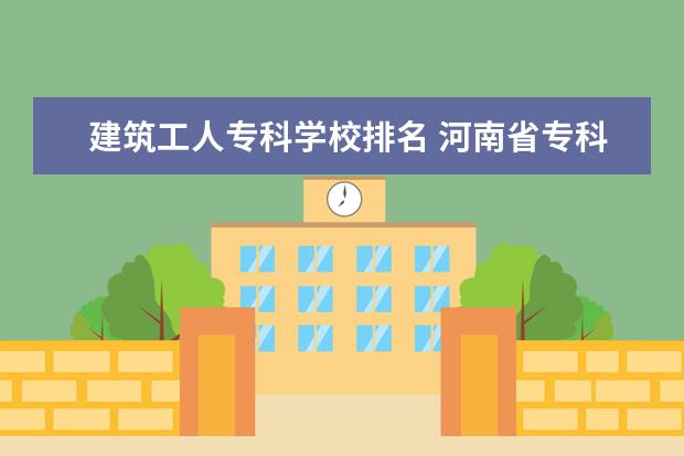 建筑工人专科学校排名 河南省专科学校公办排名