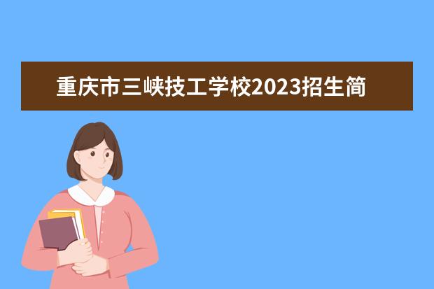 重庆市三峡技工学校2023招生简章 重庆市三峡技工学校简介
