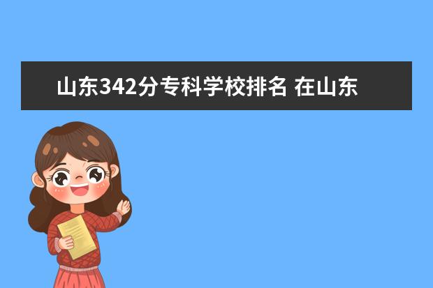 山东342分专科学校排名 在山东高考四百分能上什么大学