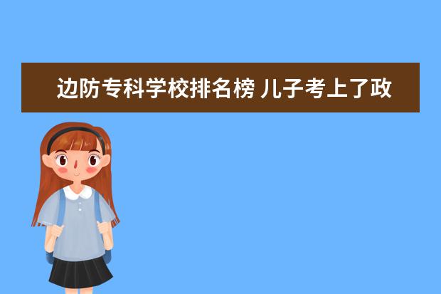 邊防專科學校排名榜 兒子考上了政法大學,這個學校的就業(yè)前景好不好? - ...