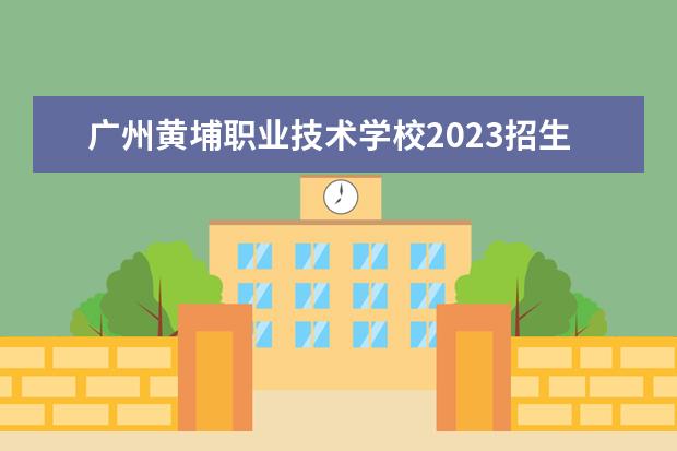 广州黄埔职业技术学校2023招生简章 广州黄埔职业技术学校简介