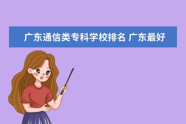 广东通信类专科学校排名 广东最好的民办大专排名