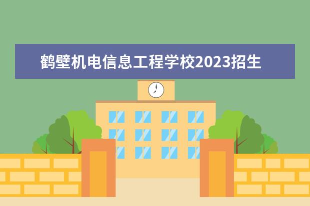 鹤壁机电信息工程学校2023招生简章 鹤壁机电信息工程学校简介