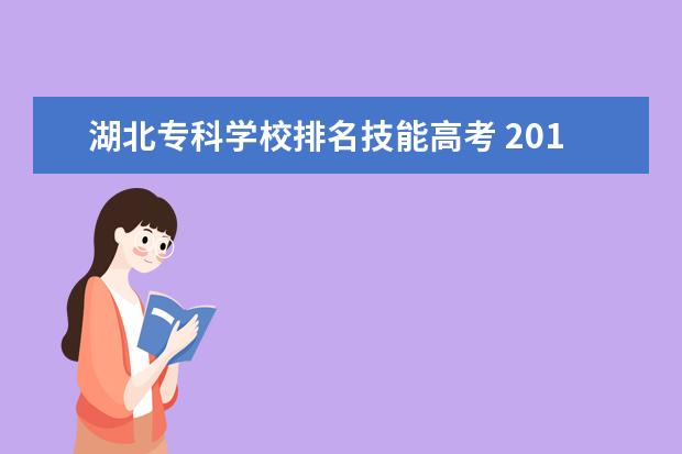 湖北专科学校排名技能高考 2018年湖北技能高考能考上哪些专科大学,大概分数线...