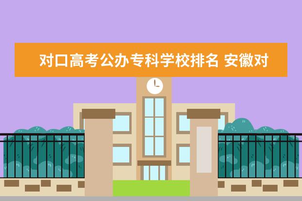 对口高考公办专科学校排名 安徽对口高考可以考哪些学校