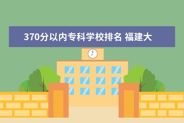 370分以内专科学校排名 福建大专学校有哪些