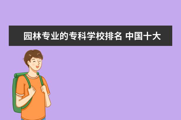 园林专业的专科学校排名 中国十大最好的专科大学排名