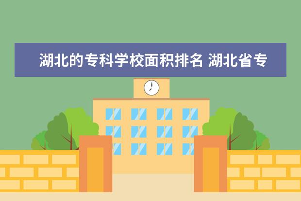 湖北的专科学校面积排名 湖北省专科院校排名最新排行榜