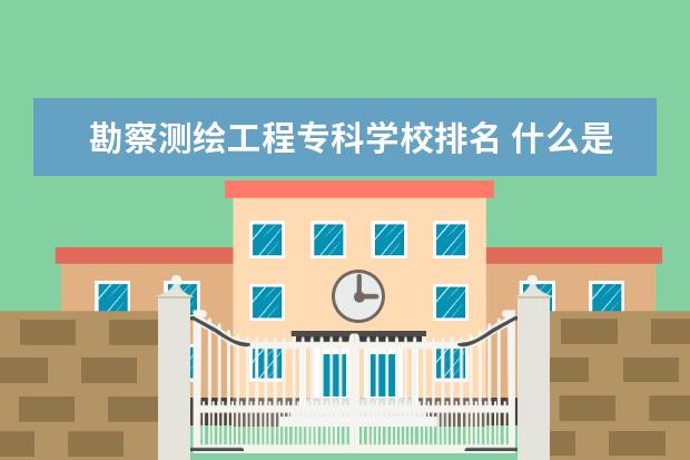 勘察测绘工程专科学校排名 什么是测绘工程专业