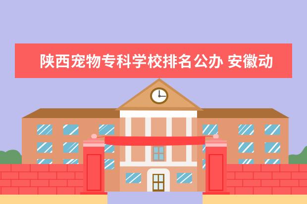 陕西宠物专科学校排名公办 安徽动物医学最好专科学校