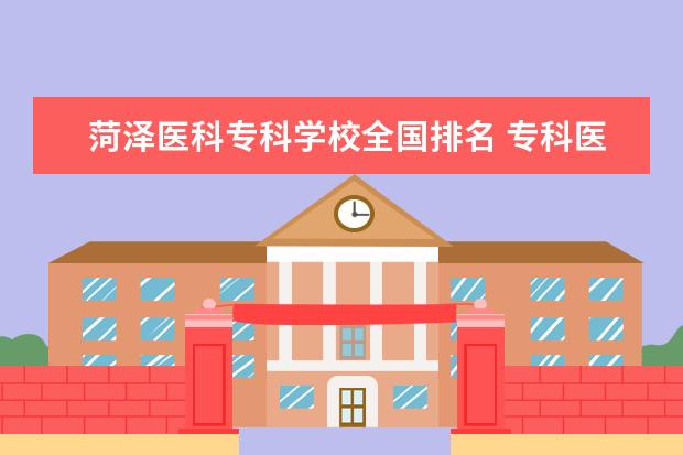 菏泽医科专科学校全国排名 专科医学院校排名全国的。