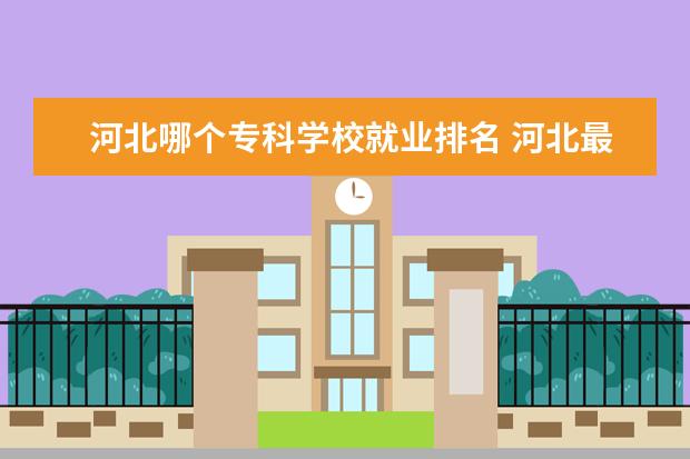 河北哪个专科学校就业排名 河北最好的公办专科学校排名