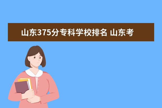 山东375分专科学校排名 山东考生高考375分能上哪些学校,有什么好的专业推荐...