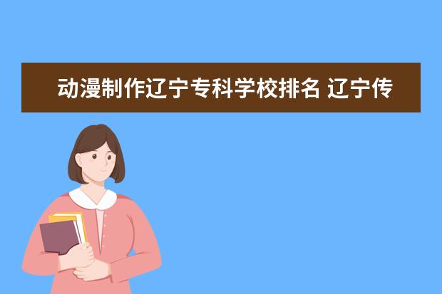 动漫制作辽宁专科学校排名 辽宁传媒大学动漫制作技术专业怎么样