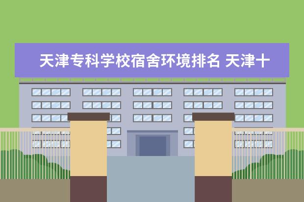 天津专科学校宿舍环境排名 天津十大专科学校