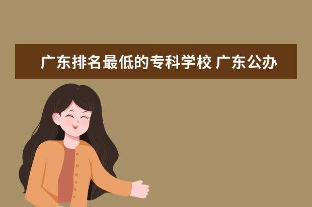 广东排名最低的专科学校 广东公办专科学校排名及分数线