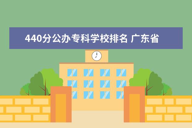 440分公办专科学校排名 广东省公办专科学校排名及分数线