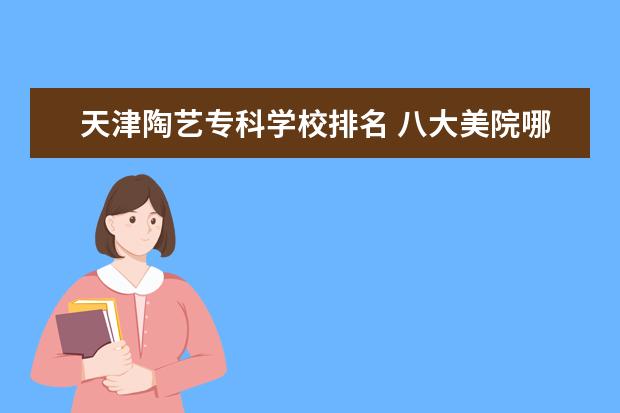 天津陶艺专科学校排名 八大美院哪个好考