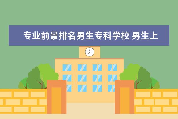 专业前景排名男生专科学校 男生上专科学什么专业好