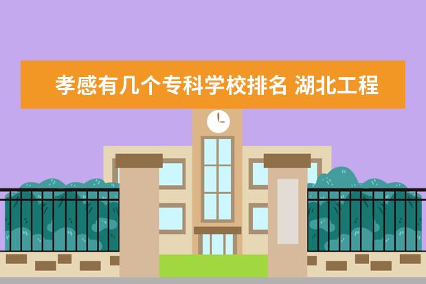 孝感有几个专科学校排名 湖北工程学院怎么样有哪些好专业怎么样?好就业吗?是...