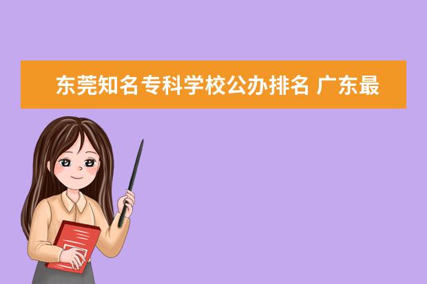 东莞知名专科学校公办排名 广东最好的十大专科学校