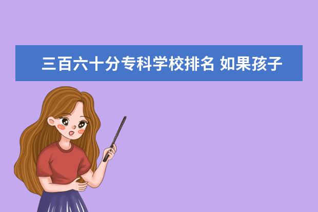 三百六十分专科学校排名 如果孩子高中学习成绩不好或每次考试都不是很理想还...