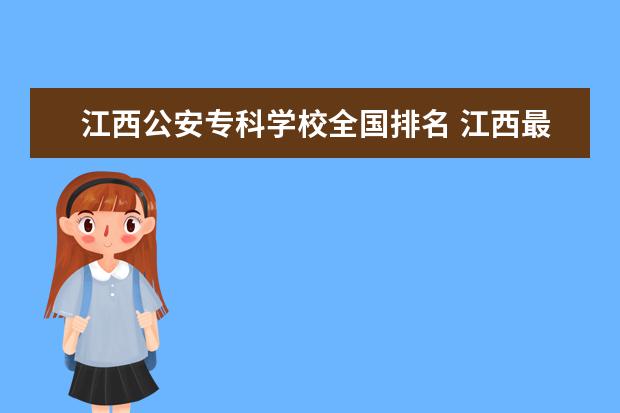 江西公安?？茖W(xué)校全國排名 江西最好公辦大專排名