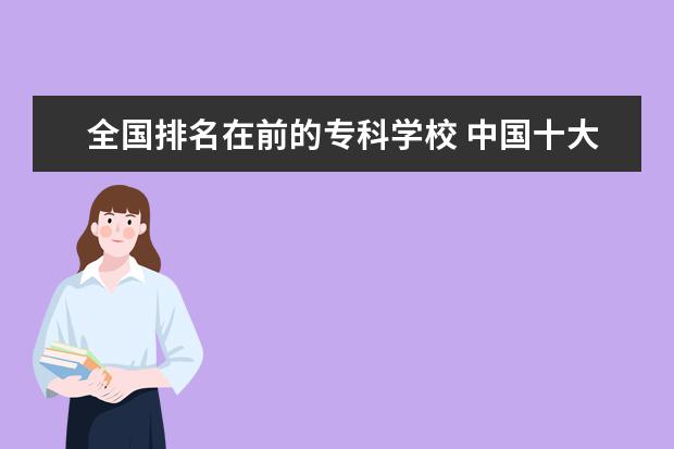 全国排名在前的专科学校 中国十大最好的专科大学排名