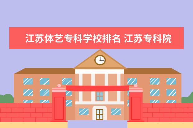 江苏体艺专科学校排名 江苏专科院校排名最新排行榜