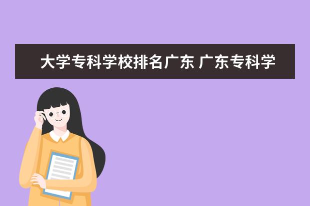 大学专科学校排名广东 广东专科学校排名?