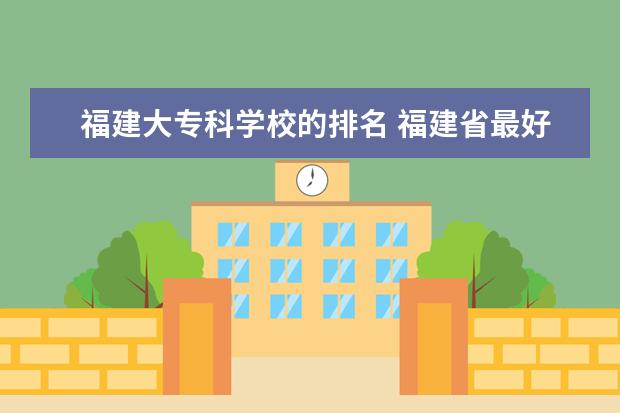 福建大专科学校的排名 福建省最好的大专学校排名