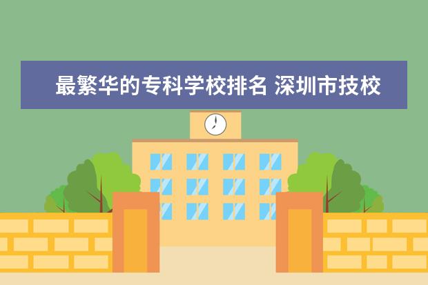 最繁华的专科学校排名 深圳市技校排名前十