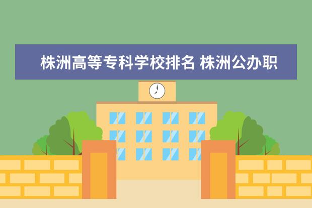 株洲高等专科学校排名 株洲公办职高学校排名十?