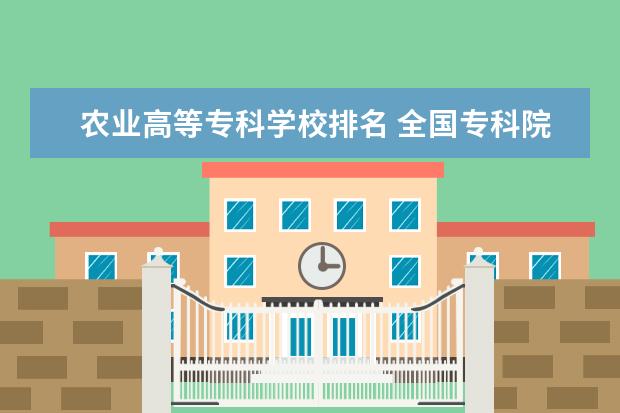 农业高等专科学校排名 全国专科院校排名