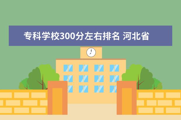 专科学校300分左右排名 河北省理科考生300分左右有哪些好点的专科学校 - 百...