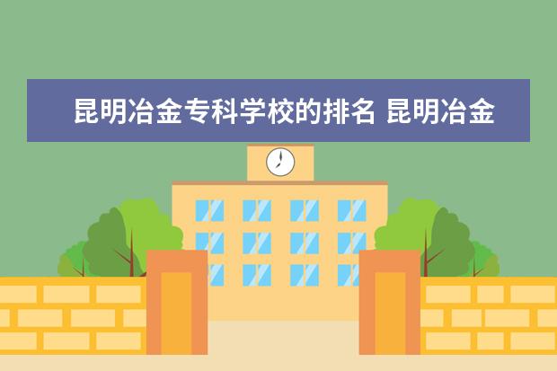 昆明冶金专科学校的排名 昆明冶金高等专科学校在全国的专科中排名多少? - 百...