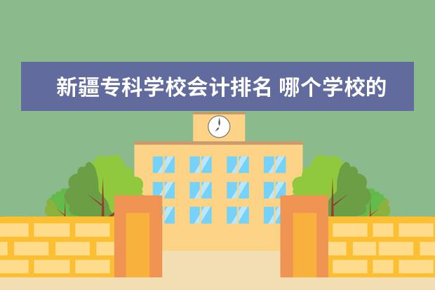 新疆专科学校会计排名 哪个学校的会计这个专业最好