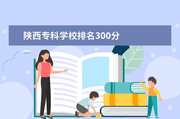 陕西专科学校排名300分    比较好的300到350分的专科大学